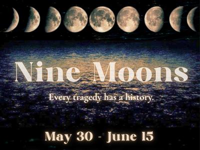 Nine Moons | Every tragedy has a history | May 30 - June 15